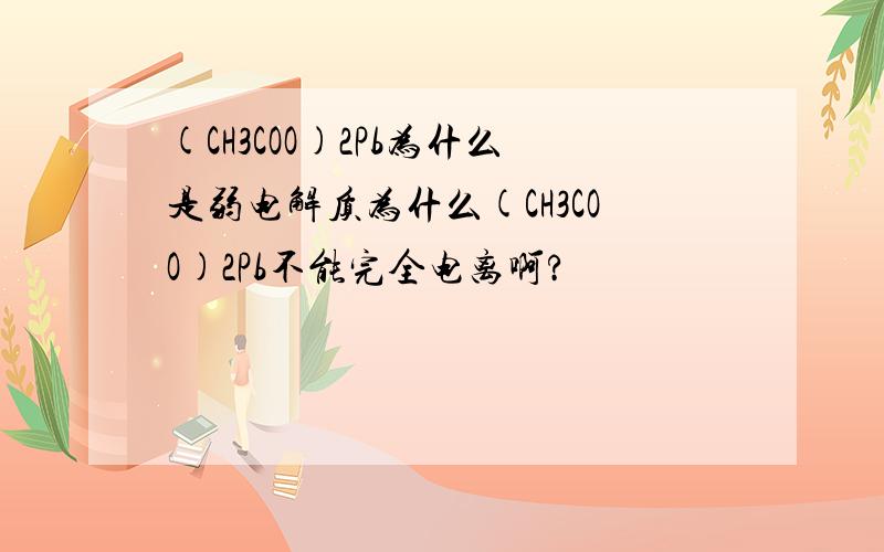 (CH3COO)2Pb为什么是弱电解质为什么(CH3COO)2Pb不能完全电离啊?