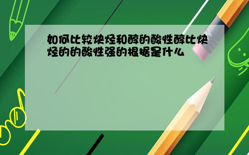 如何比较炔烃和醇的酸性醇比炔烃的的酸性强的根据是什么