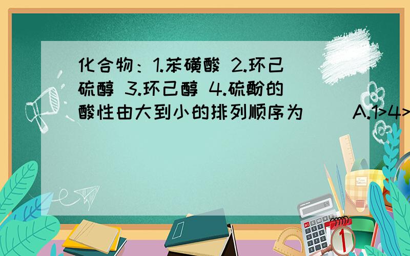 化合物：1.苯磺酸 2.环己硫醇 3.环己醇 4.硫酚的酸性由大到小的排列顺序为（ ）A.1>4>2>3 B.2>3>1>4 C.3>2>