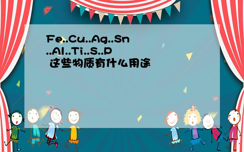 Fe..Cu..Ag..Sn..Al..Ti..S..P 这些物质有什么用途