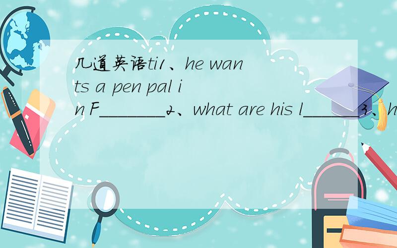 几道英语ti1、he wants a pen pal in F_______2、what are his l______3、he likes watching sports games on tv and p______ computer games with his firend s