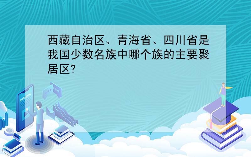 西藏自治区、青海省、四川省是我国少数名族中哪个族的主要聚居区?