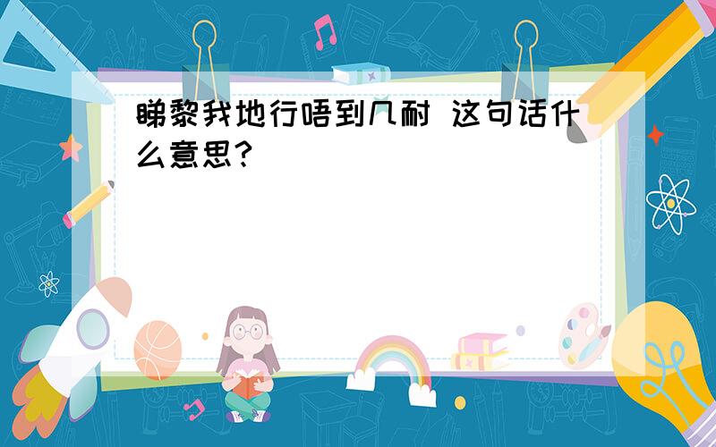 睇黎我地行唔到几耐 这句话什么意思?