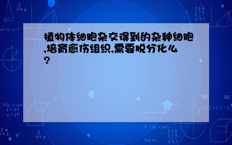 植物体细胞杂交得到的杂种细胞,培育愈伤组织,需要脱分化么?