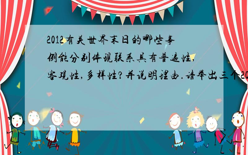 2012有关世界末日的哪些事例能分别体现联系具有普遍性,客观性,多样性?并说明理由.请举出三个2012有关世界末日的资料.这三个资料要分别体现出联系具有普遍性,客观性,多样性.