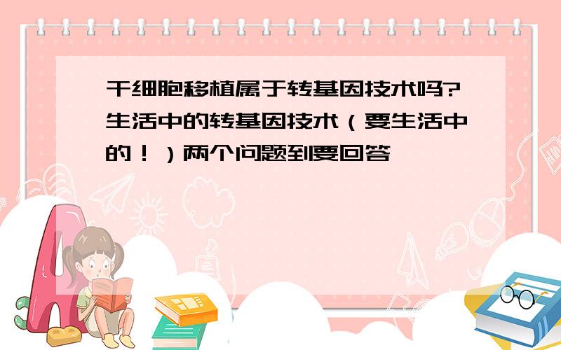 干细胞移植属于转基因技术吗?生活中的转基因技术（要生活中的！）两个问题到要回答