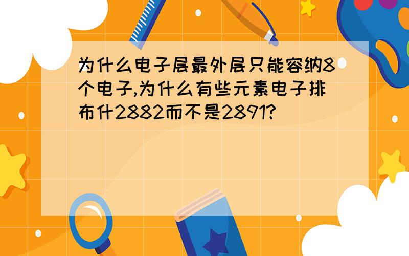 为什么电子层最外层只能容纳8个电子,为什么有些元素电子排布什2882而不是2891?