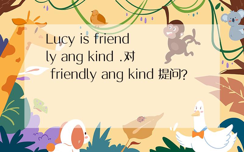Lucy is friendly ang kind .对 friendly ang kind 提问?