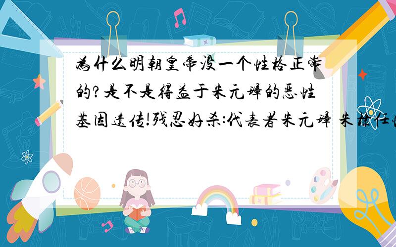 为什么明朝皇帝没一个性格正常的?是不是得益于朱元璋的恶性基因遗传!残忍好杀:代表者朱元璋 朱棣任性乖张:那个20年不见大臣的皇帝和木匠皇帝推过揽功,心性狭窄:末代皇帝崇祯.虽然历朝