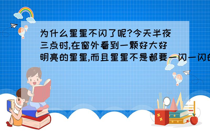 为什么星星不闪了呢?今天半夜三点时,在窗外看到一颗好大好明亮的星星,而且星星不是都要一闪一闪的嘛,真的好奇怪,这颗星星散发出柔和的光芒但它没有闪动,真的像一盏灯挂在天山.为什么