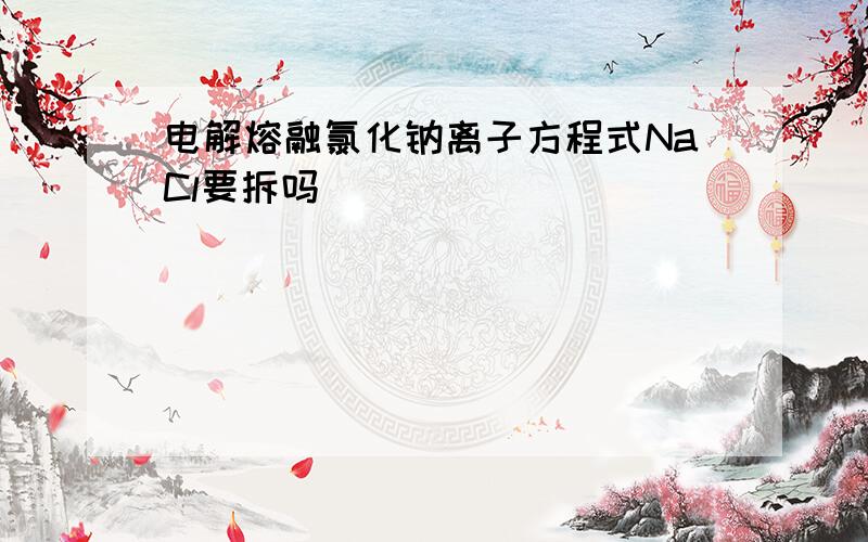 电解熔融氯化钠离子方程式NaCl要拆吗