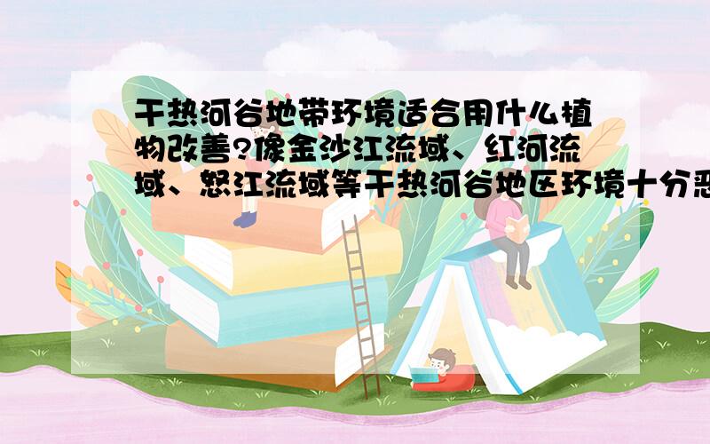 干热河谷地带环境适合用什么植物改善?像金沙江流域、红河流域、怒江流域等干热河谷地区环境十分恶劣,独特的气候环境特征致使一般普通植株难以正常生长存活,种植什么树种能去改善环