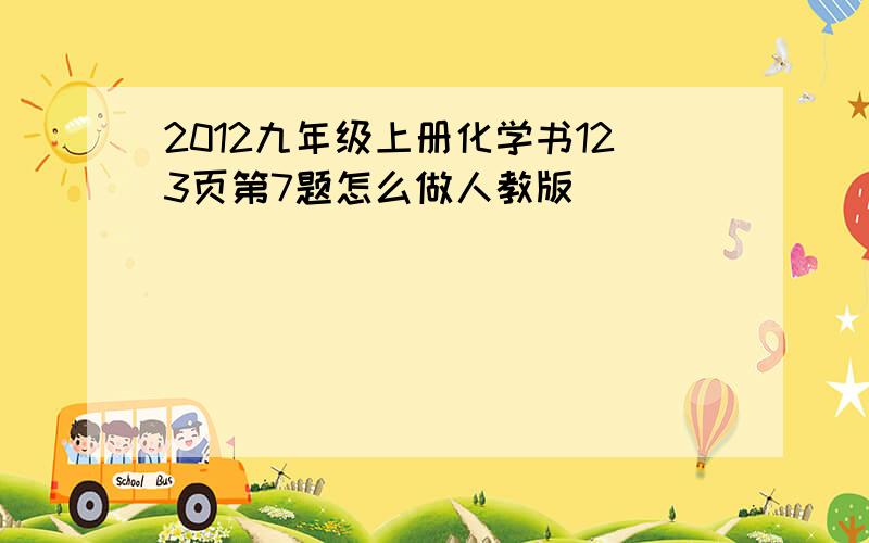 2012九年级上册化学书123页第7题怎么做人教版