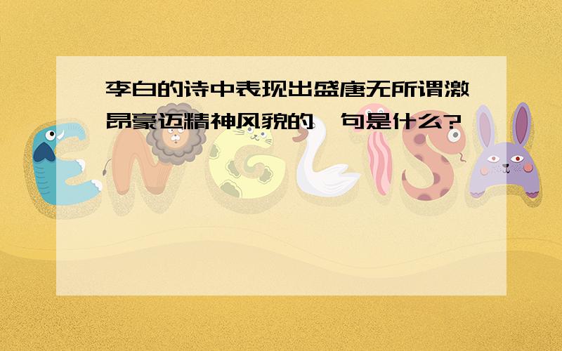 李白的诗中表现出盛唐无所谓激昂豪迈精神风貌的一句是什么?