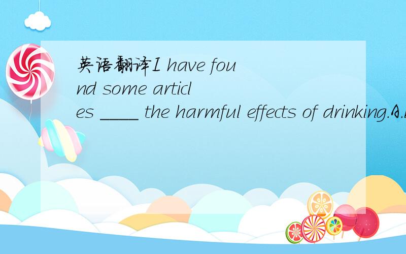 英语翻译I have found some articles ____ the harmful effects of drinking.A.being concerned B.concerning C.to concern D.concerned