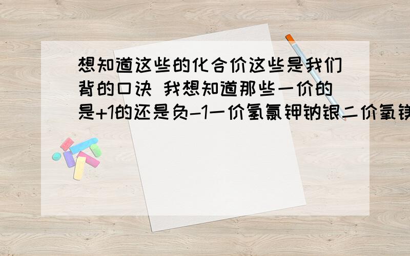 想知道这些的化合价这些是我们背的口诀 我想知道那些一价的是+1的还是负-1一价氢氯钾钠银二价氧镁钙钡锌三铝四硅五价磷 二三铁二四碳二四六硫价有变