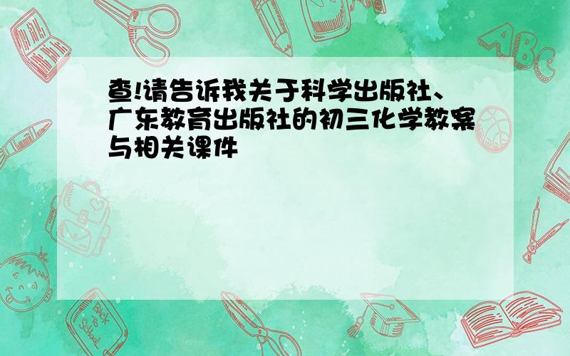 查!请告诉我关于科学出版社、广东教育出版社的初三化学教案与相关课件