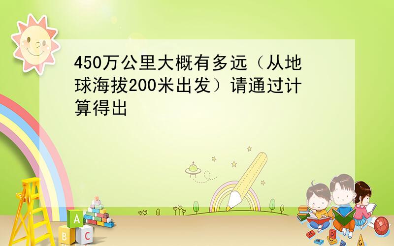 450万公里大概有多远（从地球海拔200米出发）请通过计算得出