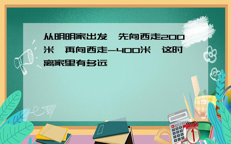 从明明家出发,先向西走200米,再向西走-400米,这时离家里有多远