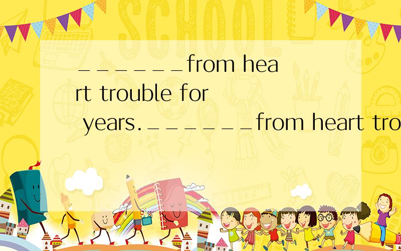 ______from heart trouble for years.______from heart trouble for years,Professsor Wang has to take some medicine with him wherever he goes.A：Suffered B：Suffering C：Having suffered D：Being suffered