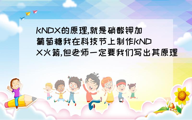 KNDX的原理,就是硝酸钾加葡萄糖我在科技节上制作KNDX火箭,但老师一定要我们写出其原理