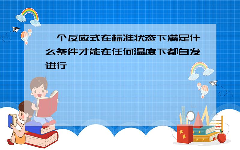 一个反应式在标准状态下满足什么条件才能在任何温度下都自发进行