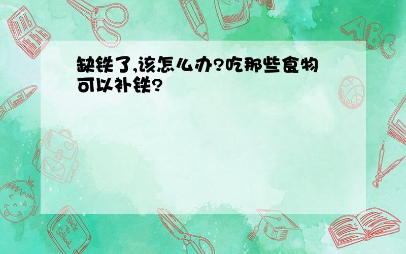 缺铁了,该怎么办?吃那些食物可以补铁?