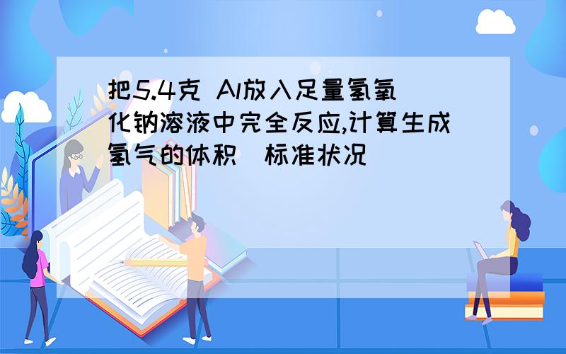 把5.4克 Al放入足量氢氧化钠溶液中完全反应,计算生成氢气的体积（标准状况）