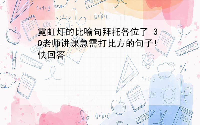 霓虹灯的比喻句拜托各位了 3Q老师讲课急需打比方的句子!快回答