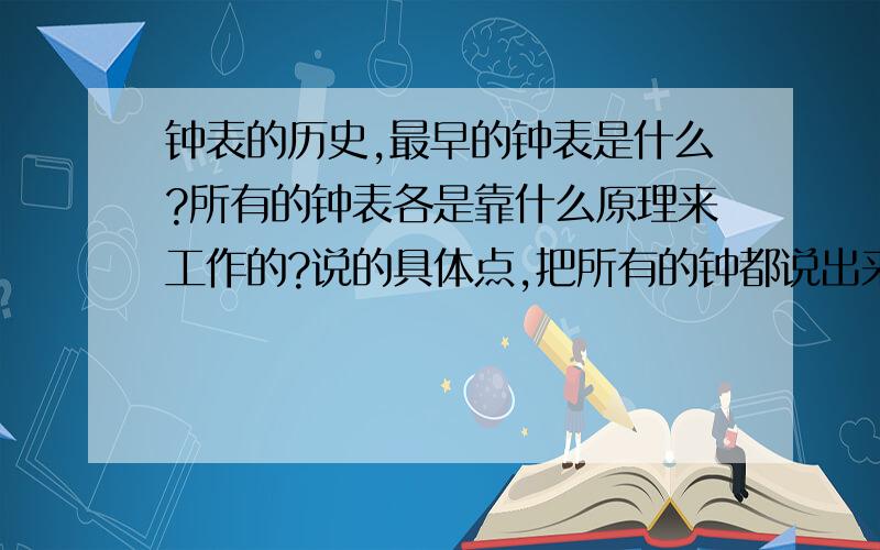 钟表的历史,最早的钟表是什么?所有的钟表各是靠什么原理来工作的?说的具体点,把所有的钟都说出来.如果说的好的话,主要说说摆钟是怎样摆动的,靠什么原理?