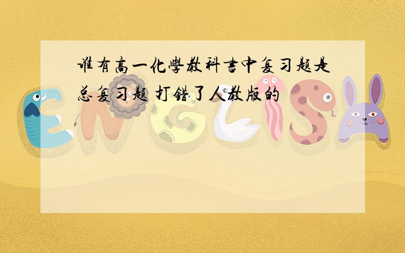 谁有高一化学教科书中复习题是总复习题 打错了人教版的