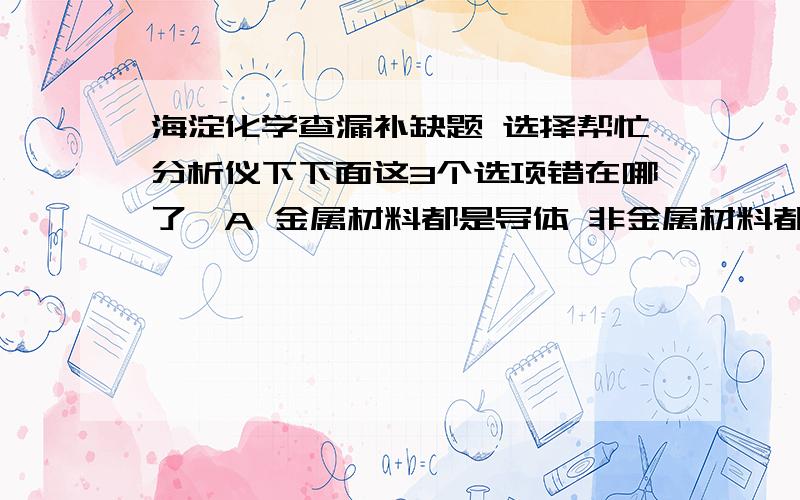 海淀化学查漏补缺题 选择帮忙分析仪下下面这3个选项错在哪了,A 金属材料都是导体 非金属材料都是绝缘体B 棉、麻、丝、毛及合成纤维完全燃烧都只生成CO2和H2OC 水电站把机械能转化成电能