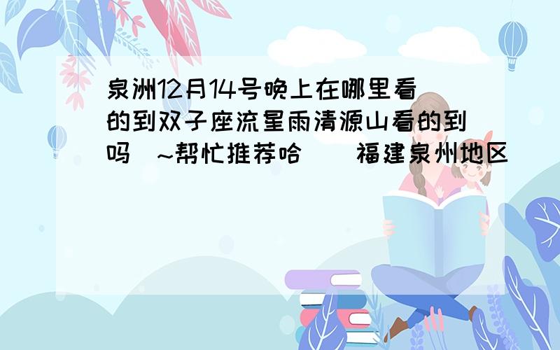 泉洲12月14号晚上在哪里看的到双子座流星雨清源山看的到吗`~帮忙推荐哈``福建泉州地区