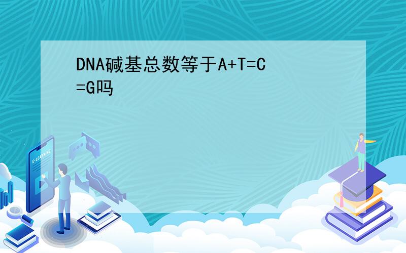 DNA碱基总数等于A+T=C=G吗