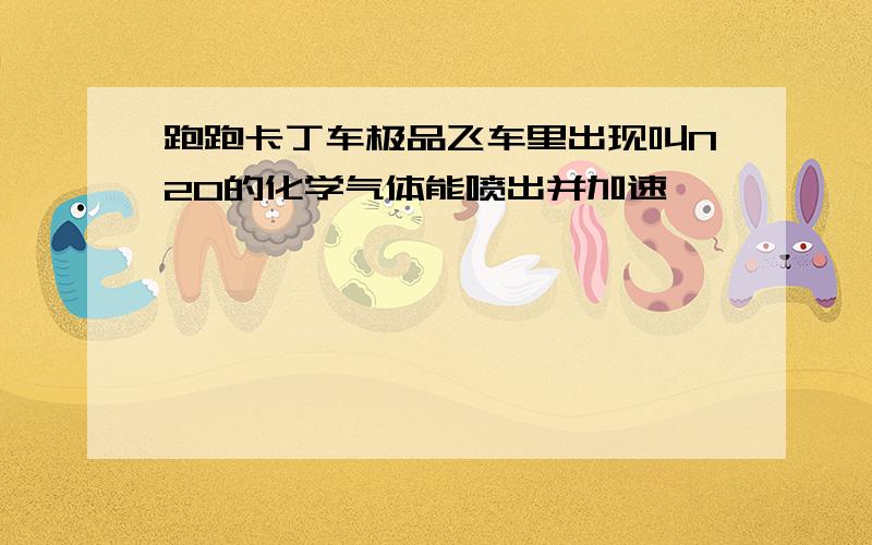 跑跑卡丁车极品飞车里出现叫N2O的化学气体能喷出并加速,