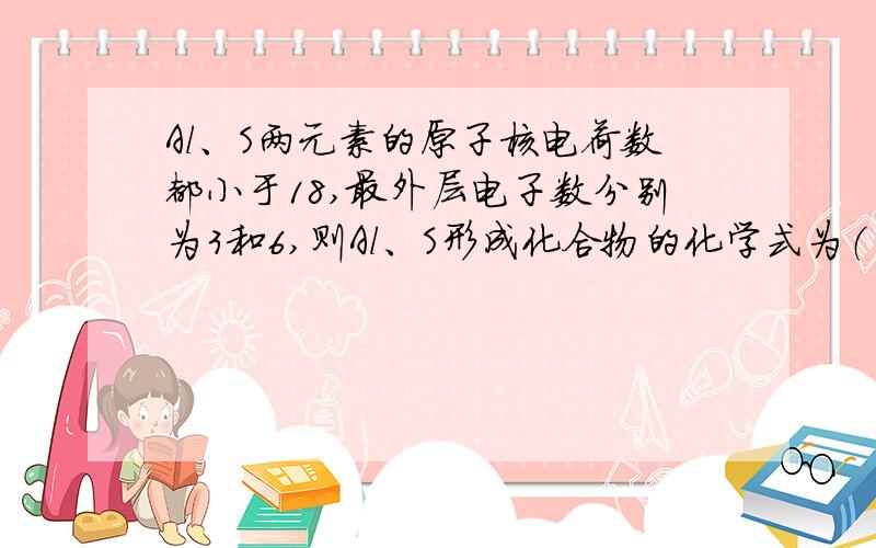 Al、S两元素的原子核电荷数都小于18,最外层电子数分别为3和6,则Al、S形成化合物的化学式为（ ）A.Al2S3 B.Al2S C.Al6S3 D.ALS2