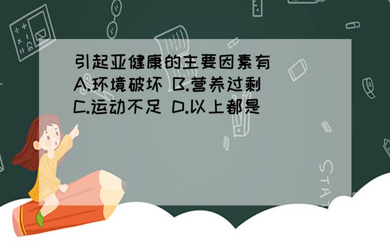 引起亚健康的主要因素有（ ）A.环境破坏 B.营养过剩 C.运动不足 D.以上都是