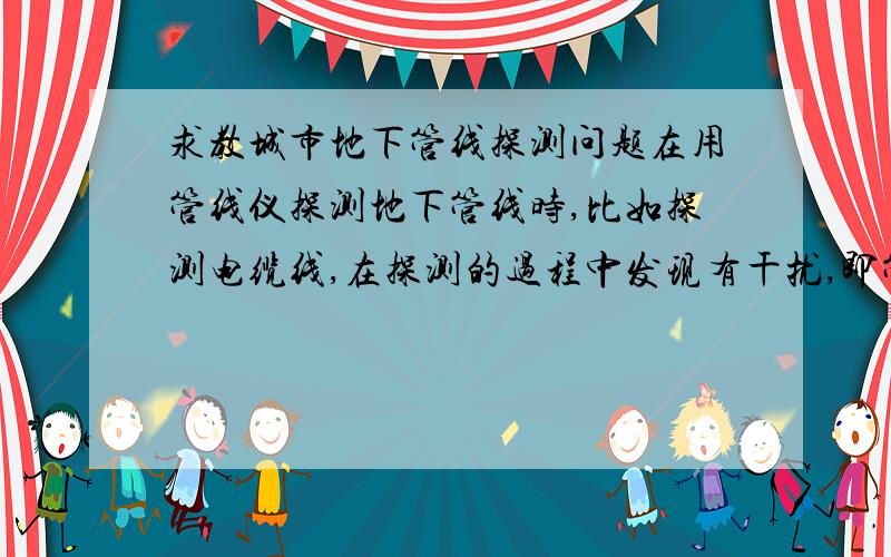 求教城市地下管线探测问题在用管线仪探测地下管线时,比如探测电缆线,在探测的过程中发现有干扰,即管线仪上的信号发生不正常的波动,在这种情况下要怎么样避开干扰,如何在干扰信号中