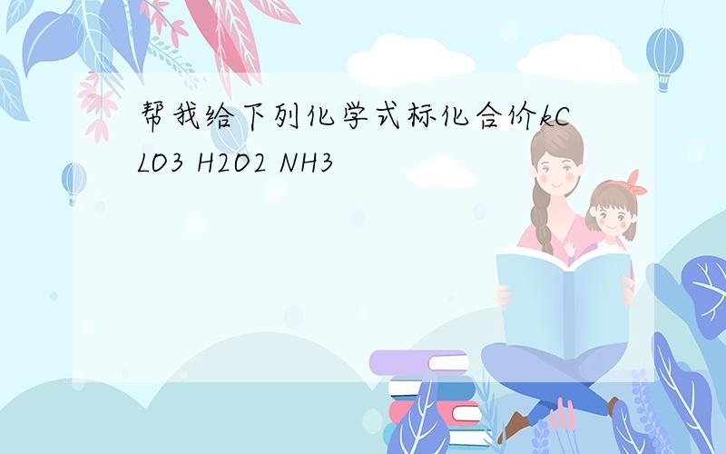 帮我给下列化学式标化合价kCLO3 H2O2 NH3