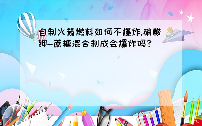 自制火箭燃料如何不爆炸,硝酸钾-蔗糖混合制成会爆炸吗?