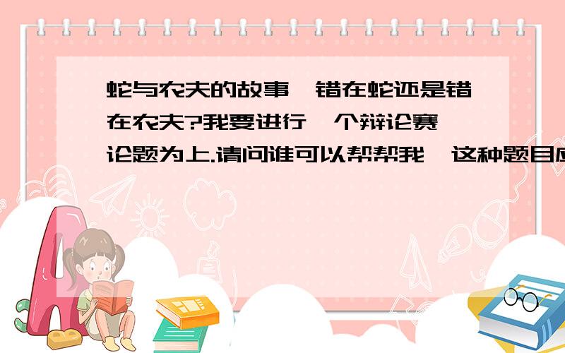 蛇与农夫的故事,错在蛇还是错在农夫?我要进行一个辩论赛,论题为上.请问谁可以帮帮我,这种题目应该怎么变比较好啊?我的论点是错在农夫