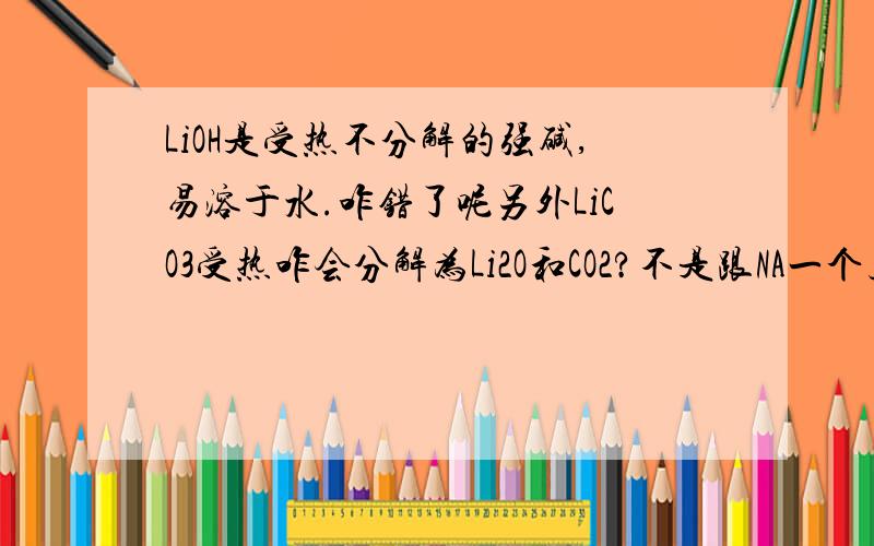 LiOH是受热不分解的强碱,易溶于水.咋错了呢另外LiCO3受热咋会分解为Li2O和CO2?不是跟NA一个主族吗?差别咋就这么大nie~