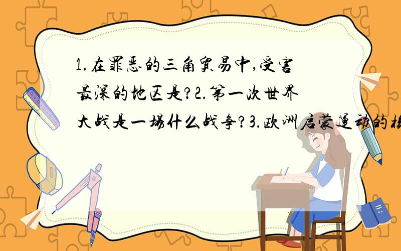 1.在罪恶的三角贸易中,受害最深的地区是?2.第一次世界大战是一场什么战争?3.欧洲启蒙运动的核心思想是