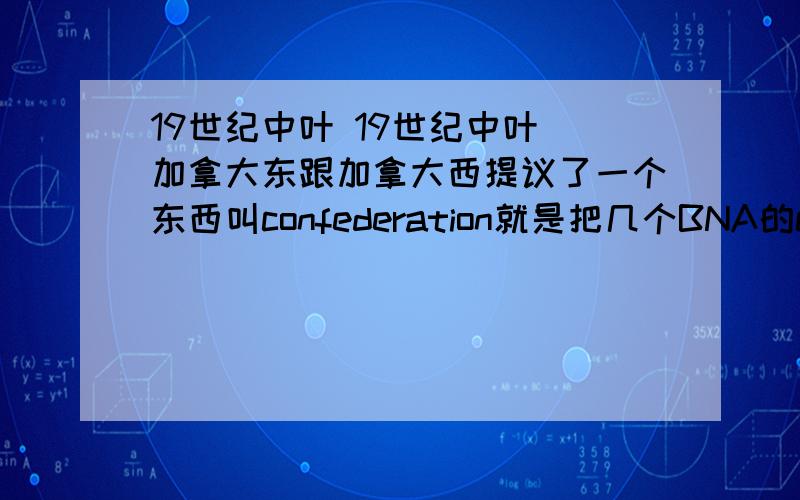 19世纪中叶 19世纪中叶 加拿大东跟加拿大西提议了一个东西叫confederation就是把几个BNA的colonies合并在一起 然而这个confederation会对加拿大的government造成什么effects呢 还有对整个BNA的政党,社会,