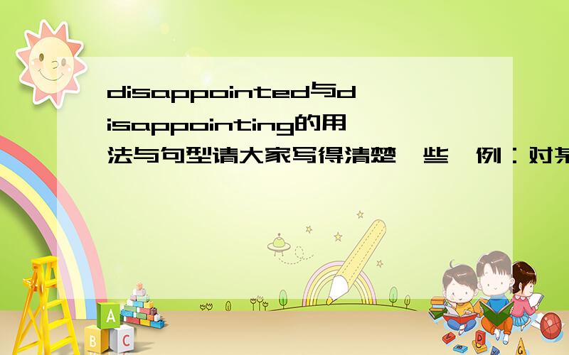 disappointed与disappointing的用法与句型请大家写得清楚一些,例：对某人感到失望：……对某一行为感到失望：…………………………