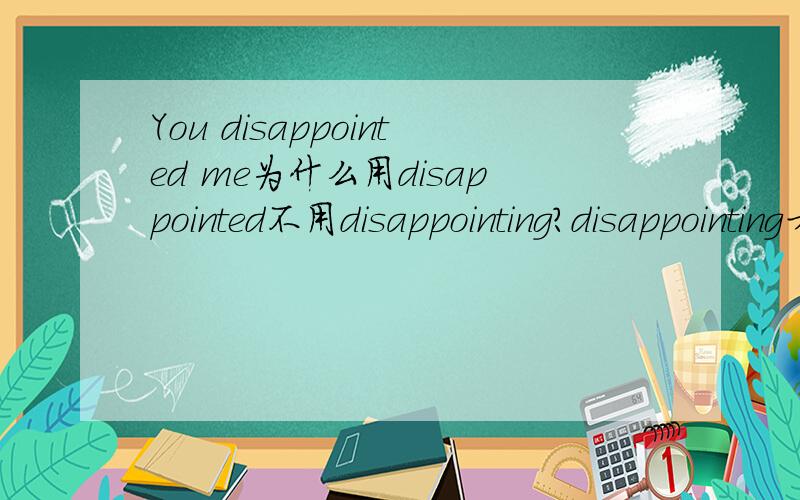 You disappointed me为什么用disappointed不用disappointing?disappointing才有