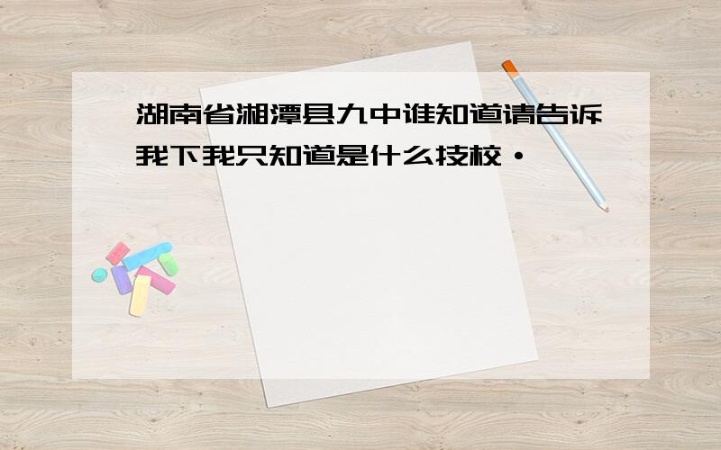 湖南省湘潭县九中谁知道请告诉我下我只知道是什么技校·