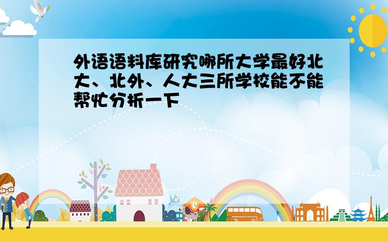 外语语料库研究哪所大学最好北大、北外、人大三所学校能不能帮忙分析一下