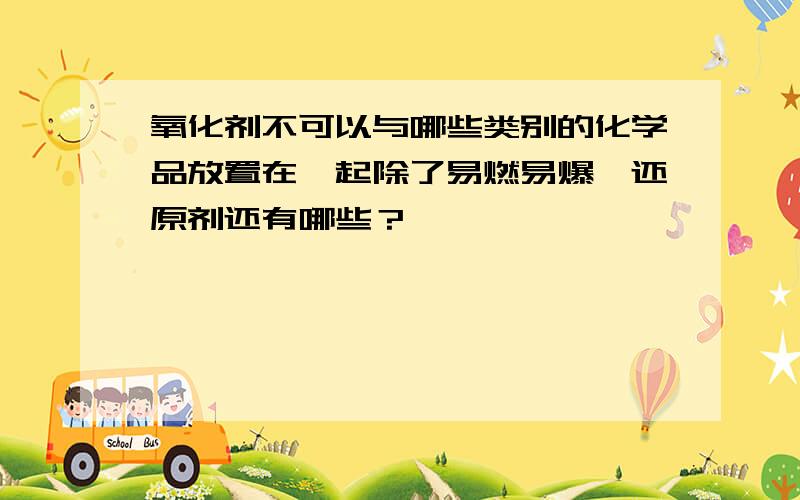 氧化剂不可以与哪些类别的化学品放置在一起除了易燃易爆、还原剂还有哪些？