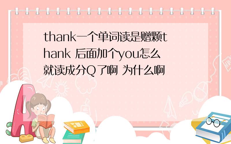 thank一个单词读是赠颗thank 后面加个you怎么就读成分Q了啊 为什么啊